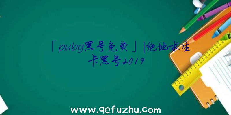 「pubg黑号免费」|绝地求生卡黑号2019